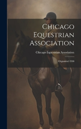 Chicago Equestrian Association: Organized 1908 by Chicago Equestrian Association 9781021127464