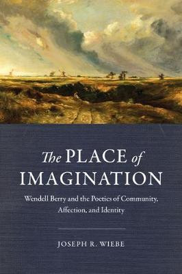 The Place of Imagination: Wendell Berry and the Poetics of Community, Affection, and Identity by Joseph R. Wiebe