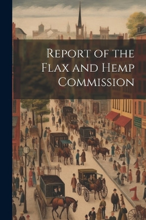 Report of the Flax and Hemp Commission by Anonymous 9781021384393