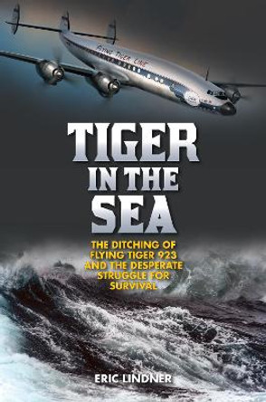 Tiger in the Sea: The Ditching of Flying Tiger 923 and the Desperate Struggle for Survival by Eric Lindner
