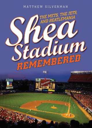 Shea Stadium Remembered: The Mets, the Jets, and Beatlemania by Matthew Silverman