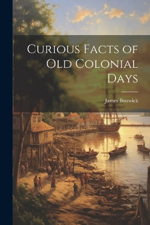 Curious Facts of Old Colonial Days by James Bonwick 9781021749871