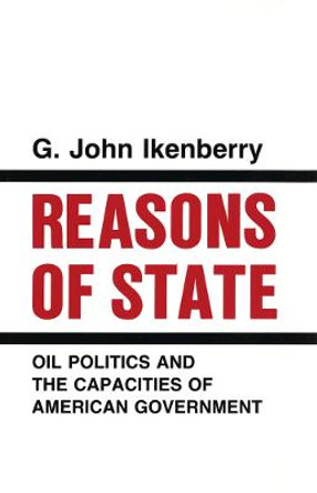 Reasons of State: Oil Politics and the Capacities of American Government by G. John Ikenberry
