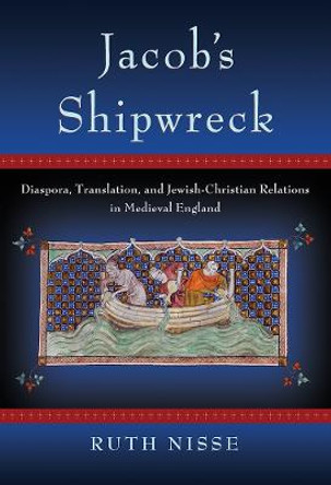 Jacob's Shipwreck: Diaspora, Translation, and Jewish-Christian Relations in Medieval England by Ruth Nisse