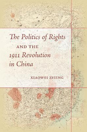 The Politics of Rights and the 1911 Revolution in China by Xiaowei Zheng