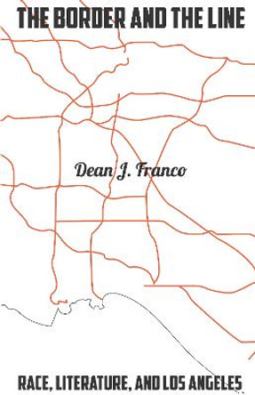The Border and the Line: Race, Literature, and Los Angeles by Dean J. Franco