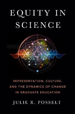 Equity in Science: Representation, Culture, and the Dynamics of Change in Graduate Education by Julie R. Posselt