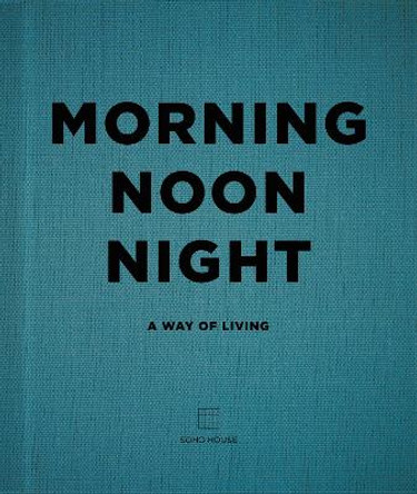 Morning, Noon, Night: A Way of Living by Soho House