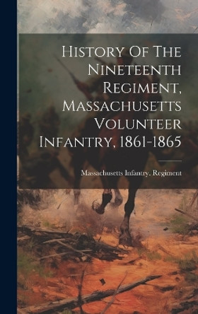 History Of The Nineteenth Regiment, Massachusetts Volunteer Infantry, 1861-1865 by Massachusetts Infantry Regiment 9781020465505