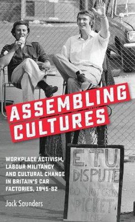 Assembling Cultures: Workplace Activism, Labour Militancy and Cultural Change in Britain's Car Factories, 1945-82 by Jack Saunders