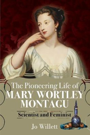 The Pioneering Life of Mary Wortley Montagu: Scientist and Feminist by Jo Willett