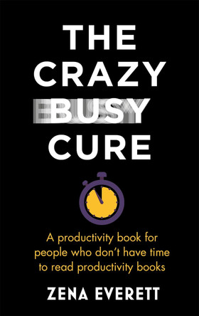 The Crazy Busy Cure: A productivity book for people with no time for productivity books by Zena Everett