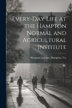 Every-day Life at the Hampton Normal and Agricultural Institute by Hampton Va Hampton Institute 9781022427990