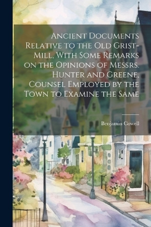 Ancient Documents Relative to the old Grist-mill, With Some Remarks on the Opinions of Messrs. Hunter and Greene, Counsel Employed by the Town to Examine the Same by Benjamin Cowell 9781021927774