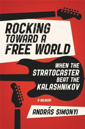 Rocking Toward a Free World: When the Stratocaster Beat the Kalashnikov by Andras Simonyi