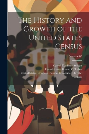 The History and Growth of the United States Census; Volume 62 by Carroll Davidson Wright 9781021934925