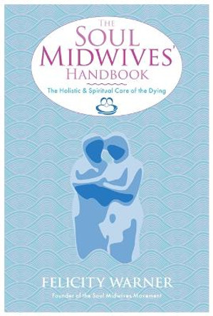 The Soul Midwives' Handbook: The Holistic and Spiritual Care of the Dying by Felicity Warner