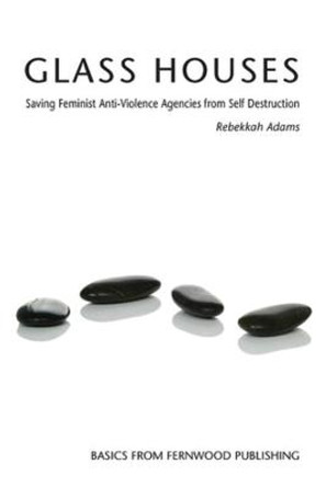 Glass Houses: Saving Feminist Anti-violence Agencies from Self-destruction by Rebekkah Adams