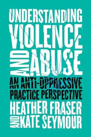 Understanding Violence and Abuse: An Anti-Oppressive Practice Perspective by Heather Fraser