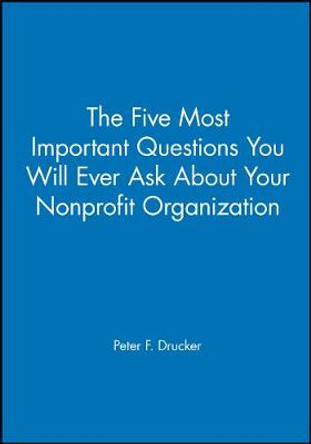 The Five Most Important Questions You Will Ever Ask About Your Nonprofit Organization by Peter F. Drucker