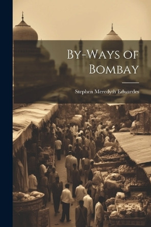 By-Ways of Bombay by Stephen Meredyth Edwardes 9781022059856