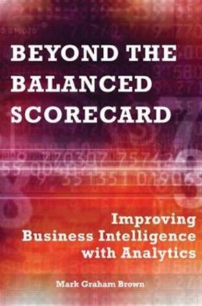 Beyond the Balanced Scorecard: Improving Business Intelligence with Analytics by Mark Graham Brown