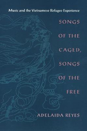 Songs of the Caged, Songs of the Free: Music and the Vietnamese Refugee Experience by Adelaida Reyes