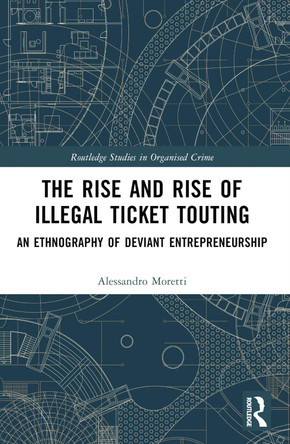 The Rise and Rise of Illegal Ticket Touting: An Ethnography of Deviant Entrepreneurship by Alessandro Moretti 9780367767877