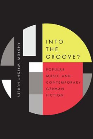 Into the Groove - Popular Music and Contemporary German Fiction by Andrew Wright Hurley