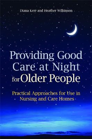Providing Good Care at Night for Older People: Practical Approaches for Use in Nursing and Care Homes by Heather Wilkinson
