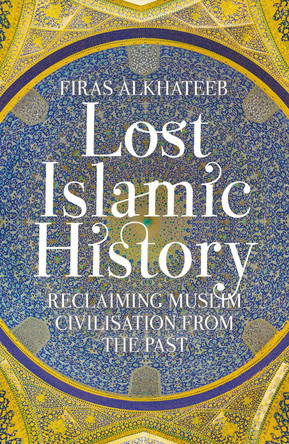 Lost Islamic History: Reclaiming Muslim Civilisation from the Past by Firas Alkhateeb