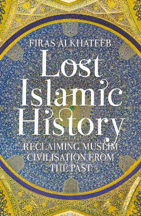 Lost Islamic History: Reclaiming Muslim Civilisation from the Past by Firas Alkhateeb
