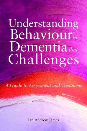 Understanding Behaviour in Dementia that Challenges: A Guide to Assessment and Treatment by Ian Andrew James