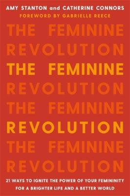 The Feminine Revolution: 21 Ways to Ignite the Power of Your Femininity for a Brighter Life and a Better World by Amy Stanton