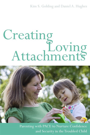 Creating Loving Attachments: Parenting with Pace to Nurture Confidence and Security in the Troubled Child by Kim S. Golding