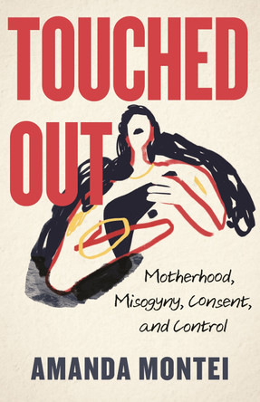Touched Out: Motherhood, Misogyny, Consent, and Control by Amanda Montei 9780807016473