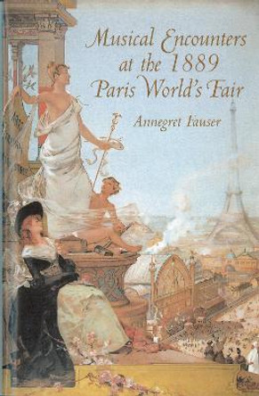 Musical Encounters at the 1889 Paris World`s Fair by Annegret Fauser