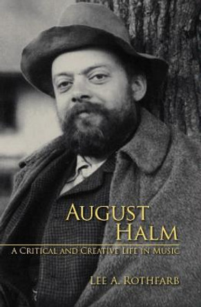 August Halm - A Critical and Creative Life in Music by Lee A. Rothfarb