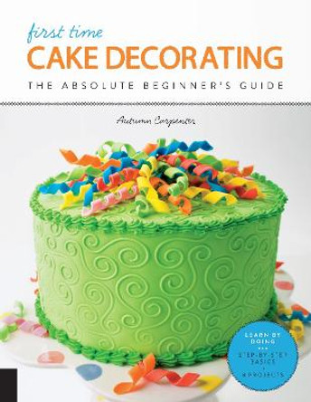 First Time Cake Decorating: The Absolute Beginner's Guide - Learn by Doing * Step-by-Step Basics + Projects by Autumn Carpenter