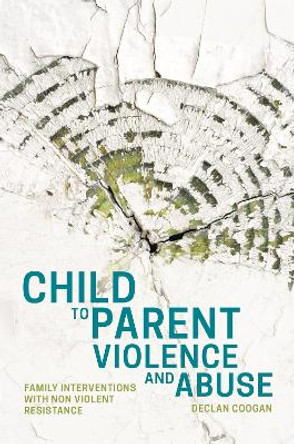 Child to Parent Violence and Abuse: Family Interventions with Non Violent Resistance by Declan Coogan