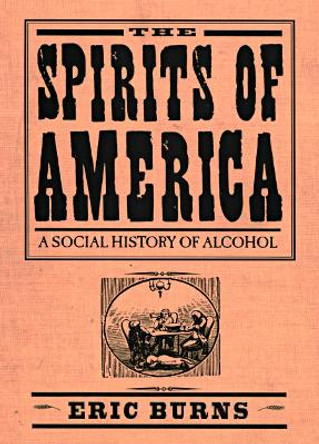 Spirits Of America: A Social History Of Alcohol by Eric Burns