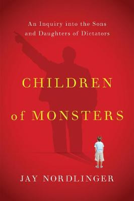 Children of Monsters: An Inquiry into the Sons and Daughters of Dictators Jay Nordlinger 9781594038990
