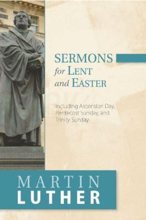 Sermons for Lent and Easter: Including Ascension Day, Pentecost Sunday, and Trinity Sunday by Martin Luther