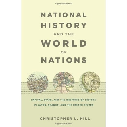National History and the World of Nations: Capital, State, and the Rhetoric of History in Japan, France, and the United States by Christopher Hill 9780822342984