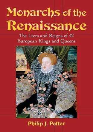 Monarchs of the Renaissance: The Lives and Reigns of 42 European Kings and Queens by Philip J. Potter 9780786468065