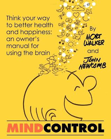 Mind Control: Think Your Way to Better Health and Happiness: An Owner's Manual for Using the Brain by John Newcomb