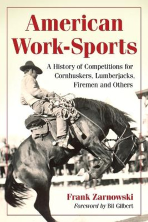 American Work-Sports: A History of Competitions for Cornhuskers, Lumberjacks, Firemen and Others by Frank Zarnowski 9780786467846