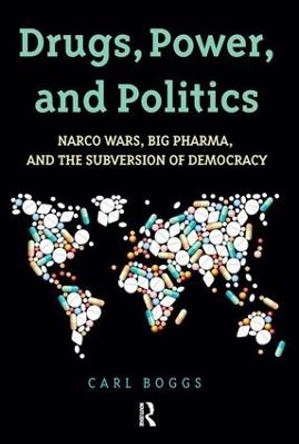 Drugs, Power, and Politics: Narco Wars, Big Pharma, and the Subversion of Democracy by Carl Boggs