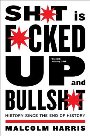 Shit Is Fucked Up And Bullshit: History Since the End of History by Malcolm Harris