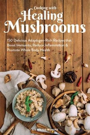 Cooking With Healing Mushrooms: 150 Delicious Adaptogen-Rich Recipes that Boost Immunity, Reduce Inflammation and Promote Whole Body Health by Stepfanie Romine